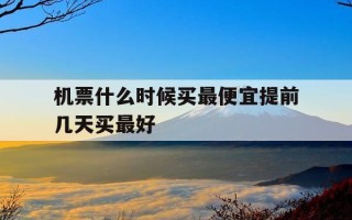 机票什么时候买最便宜提前几天买最好-机票什么时候买便宜一点