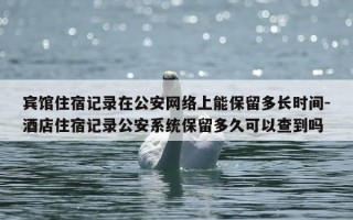 宾馆住宿记录在公安网络上能保留多长时间-酒店住宿记录公安系统保留多久可以查到吗