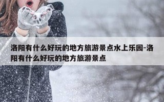 洛阳有什么好玩的地方旅游景点水上乐园-洛阳有什么好玩的地方旅游景点