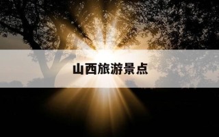 山西旅游景点-山西旅游景点分布图