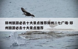 郑州旅游必去十大景点推荐郑州二七广场-郑州旅游必去十大景点推荐