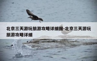 北京三天游玩旅游攻略详细图-北京三天游玩旅游攻略详细