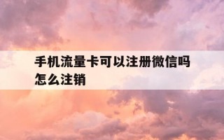 手机流量卡可以注册微信吗怎么注销-流量卡能注册微信号吗