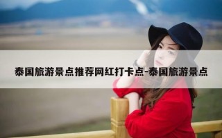 泰国旅游景点推荐网红打卡点-泰国旅游景点