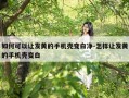 如何可以让发黄的手机壳变白净-怎样让发黄的手机壳变白