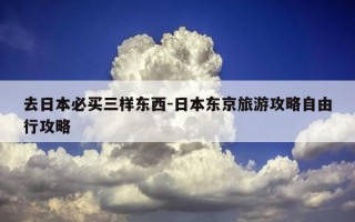 去日本必买三样东西-日本东京旅游攻略自由行攻略