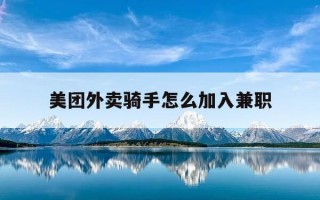 美团外卖骑手怎么加入兼职-美团外卖骑手怎么加入兼职平台