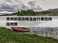 贵州旅游攻略自由行最佳线路地图-贵州旅游路线安排