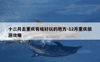 十二月去重庆有啥好玩的地方-12月重庆旅游攻略