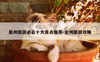 泉州旅游必去十大景点推荐-全州旅游攻略