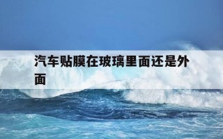汽车贴膜在玻璃里面还是外面-汽车膜是贴在玻璃外面还是里面