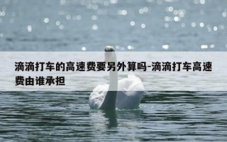 滴滴打车的高速费要另外算吗-滴滴打车高速费由谁承担