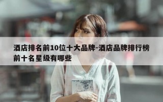 酒店排名前10位十大品牌-酒店品牌排行榜前十名星级有哪些