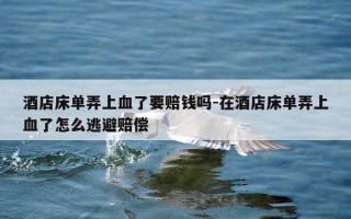 酒店床单弄上血了要赔钱吗-在酒店床单弄上血了怎么逃避赔偿