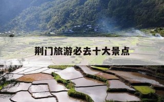荆门旅游必去十大景点-荆门旅游必去十大景点有哪些