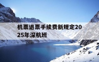机票退票手续费新规定2025年深航班-深航退票免费