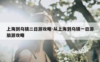 上海到乌镇二日游攻略-从上海到乌镇一日游旅游攻略