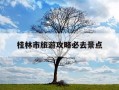 桂林市旅游攻略必去景点-桂林市旅游攻略必去景点有哪些