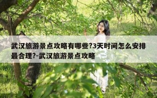 武汉旅游景点攻略有哪些?3天时间怎么安排最合理?-武汉旅游景点攻略