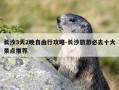 长沙3天2晚自由行攻略-长沙旅游必去十大景点推荐