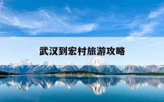 武汉到宏村旅游攻略-从武汉到安徽宏村旅游攻略