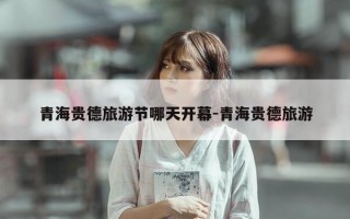 青海贵德旅游节哪天开幕-青海贵德旅游