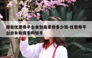 那些优惠券平台拿到商家得多少钱-优惠券平台会补助商家吗知乎