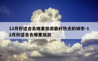 12月份适合去哪里旅游最好热点的城市-12月份适合去哪里旅游