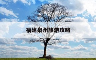 福建泉州旅游攻略-福建泉州旅游攻略景点推荐