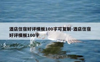 酒店住宿好评模板100字可复制-酒店住宿好评模板100字