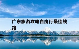 广东旅游攻略自由行最佳线路-广东5日游最佳路线攻略