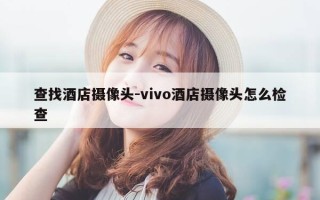 查找酒店摄像头-vivo酒店摄像头怎么检查