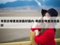 寒假去哪里旅游最好国内-寒假去哪里旅游最好