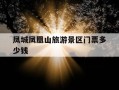 凤城凤凰山旅游景区门票多少钱-凤城凤凰山门票多少钱一张?