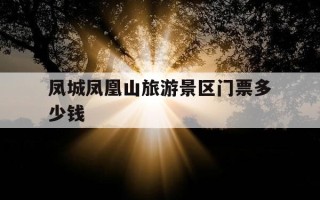 凤城凤凰山旅游景区门票多少钱-凤城凤凰山门票多少钱一张?