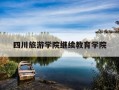 四川旅游学院继续教育学院-四川旅游学院继续教育学院电话