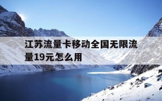 江苏流量卡移动全国无限流量19元怎么用-江苏流量卡移动全国无限流量19元怎么用不了