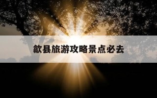 歙县旅游攻略景点必去-歙县古城5个必去景点有哪些