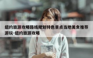 纽约旅游攻略路线规划特色景点当地美食推荐游玩-纽约旅游攻略