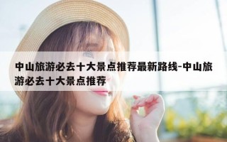 中山旅游必去十大景点推荐最新路线-中山旅游必去十大景点推荐