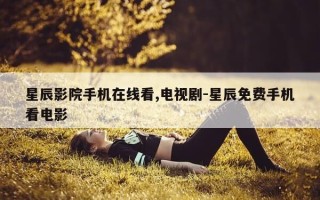 星辰影院手机在线看,电视剧-星辰免费手机看电影
