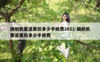 国航机票退票扣多少手续费2021-国航机票退票扣多少手续费