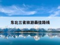东北三省旅游最佳路线-东北三省旅游最佳路线图从哈尔滨出发