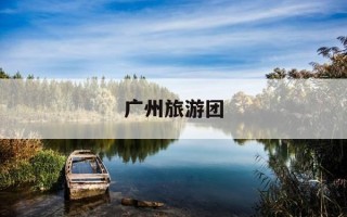 广州旅游团-广州旅行社报团旅游