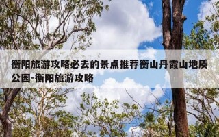 衡阳旅游攻略必去的景点推荐衡山丹霞山地质公园-衡阳旅游攻略