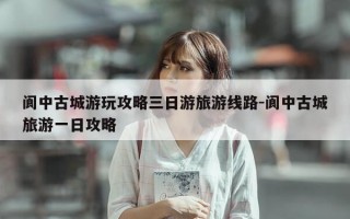 阆中古城游玩攻略三日游旅游线路-阆中古城旅游一日攻略