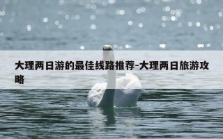 大理两日游的最佳线路推荐-大理两日旅游攻略