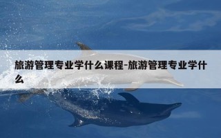 旅游管理专业学什么课程-旅游管理专业学什么