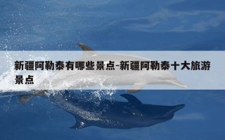 新疆阿勒泰有哪些景点-新疆阿勒泰十大旅游景点