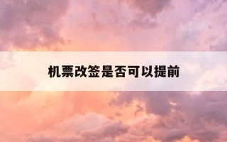 机票改签是否可以提前-机票改签能否提前